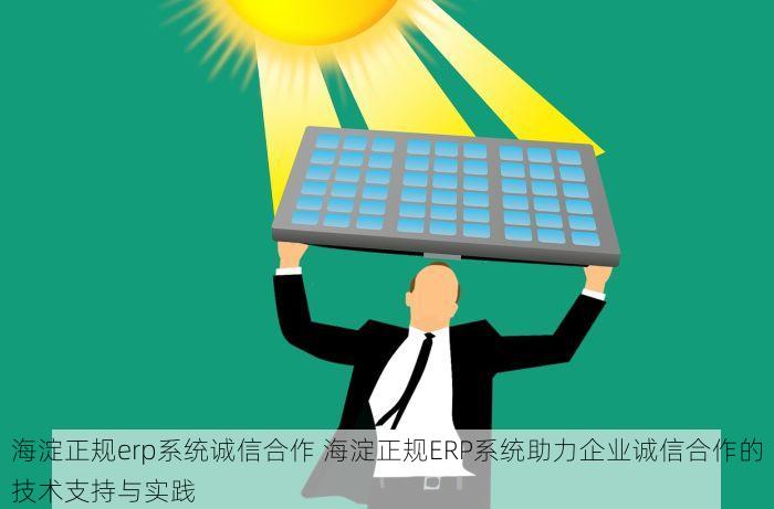 海淀正规erp系统诚信合作 海淀正规ERP系统助力企业诚信合作的技术支持与实践