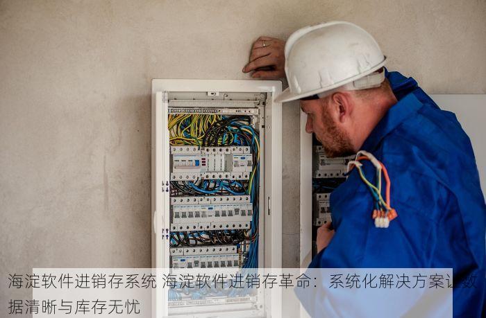 海淀软件进销存系统 海淀软件进销存革命：系统化解决方案让数据清晰与库存无忧