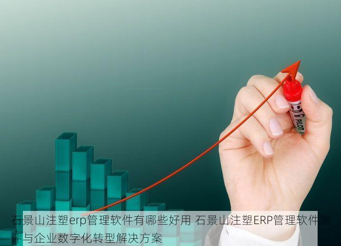 石景山注塑erp管理软件有哪些好用 石景山注塑ERP管理软件测评与企业数字化转型解决方案