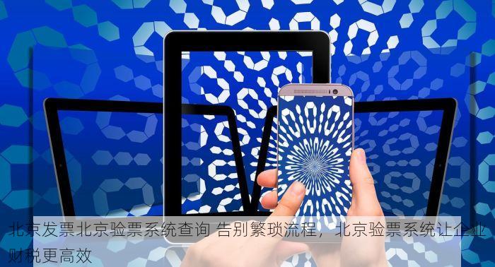 北京发票北京验票系统查询 告别繁琐流程，北京验票系统让企业财税更高效