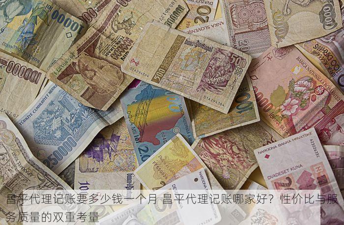 昌平代理记账要多少钱一个月 昌平代理记账哪家好？性价比与服务质量的双重考量