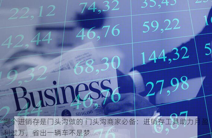 哪个进销存是门头沟做的 门头沟商家必备：进销存工具助力月盈利过万，省出一辆车不是梦