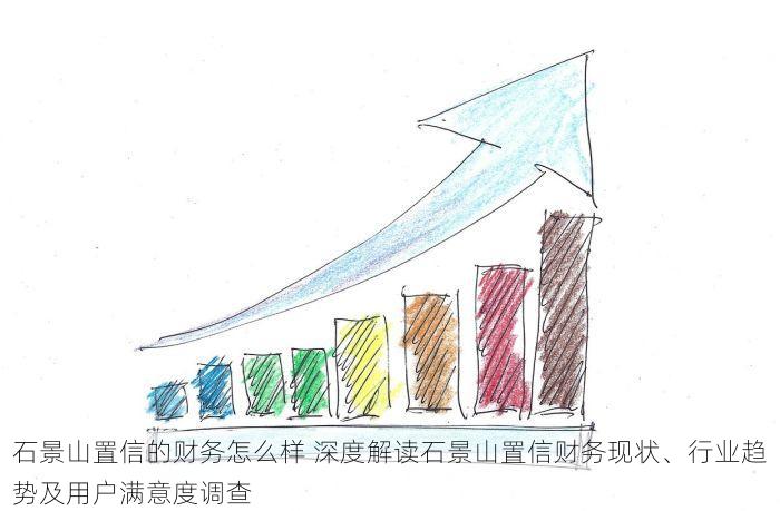 石景山置信的财务怎么样 深度解读石景山置信财务现状、行业趋势及用户满意度调查