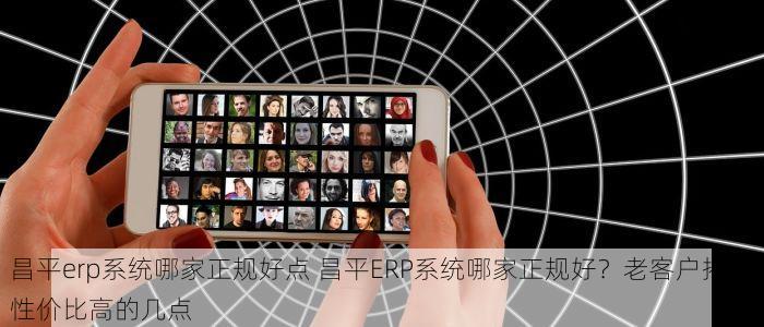 昌平erp系统哪家正规好点 昌平ERP系统哪家正规好？老客户揭秘性价比高的几点