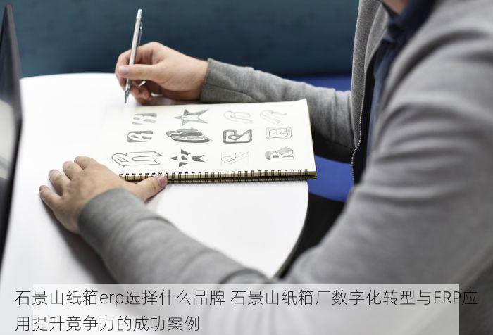石景山纸箱erp选择什么品牌 石景山纸箱厂数字化转型与ERP应用提升竞争力的成功案例