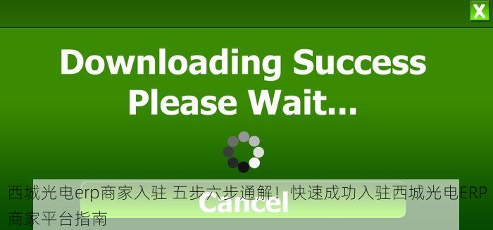 西城光电erp商家入驻 五步六步通解！快速成功入驻西城光电ERP商家平台指南