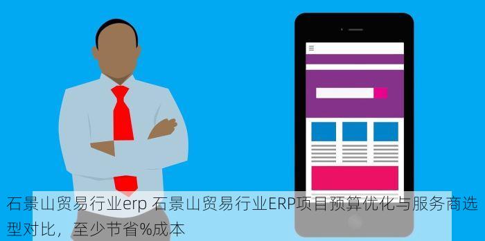 石景山贸易行业erp 石景山贸易行业ERP项目预算优化与服务商选型对比，至少节省%成本