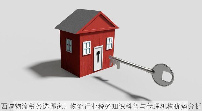 西城物流税务选哪家？物流行业税务知识科普与代理机构优势分析