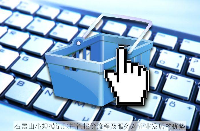 石景山小规模记账托管报价流程及服务对企业发展的优势
