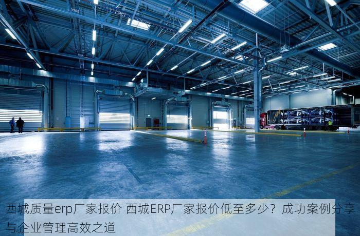西城质量erp厂家报价 西城ERP厂家报价低至多少？成功案例分享与企业管理高效之道