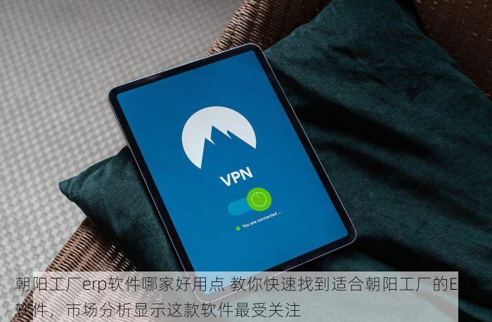朝阳工厂erp软件哪家好用点 教你快速找到适合朝阳工厂的ERP软件，市场分析显示这款软件最受关注