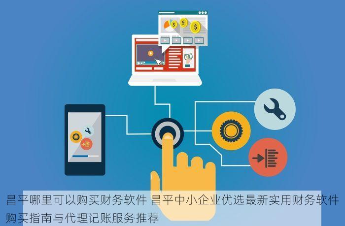 昌平哪里可以购买财务软件 昌平中小企业优选最新实用财务软件购买指南与代理记账服务推荐