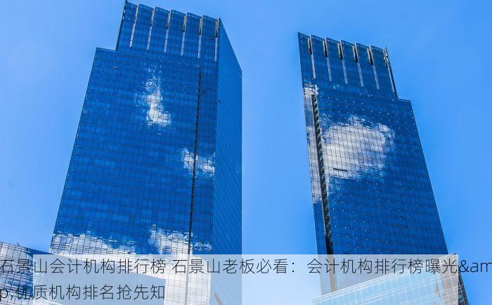 石景山会计机构排行榜 石景山老板必看：会计机构排行榜曝光&优质机构排名抢先知
