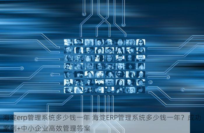 海淀erp管理系统多少钱一年 海淀ERP管理系统多少钱一年？成功案例+中小企业高效管理答案