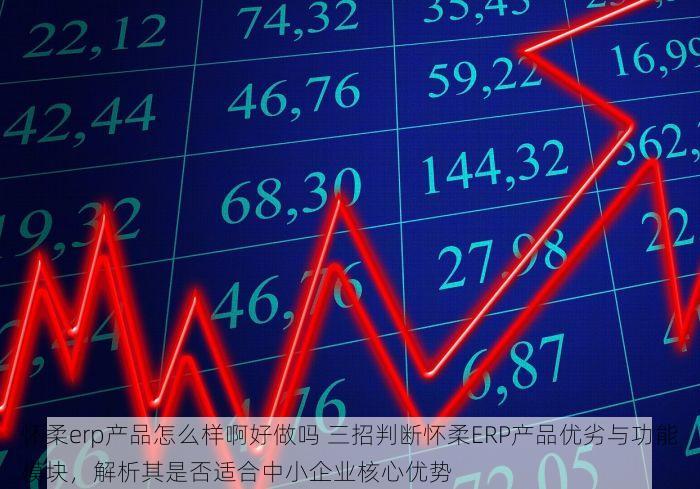 怀柔erp产品怎么样啊好做吗 三招判断怀柔ERP产品优劣与功能模块，解析其是否适合中小企业核心优势