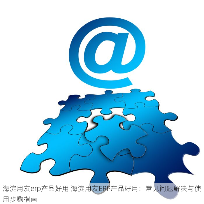海淀用友erp产品好用 海淀用友ERP产品好用：常见问题解决与使用步骤指南