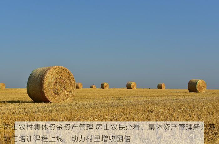房山农村集体资金资产管理 房山农民必看！集体资产管理新规落地与培训课程上线，助力村里增收翻倍