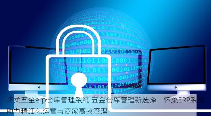 怀柔五金erp仓库管理系统 五金仓库管理新选择：怀柔ERP系统助力精细化运营与商家高效管理
