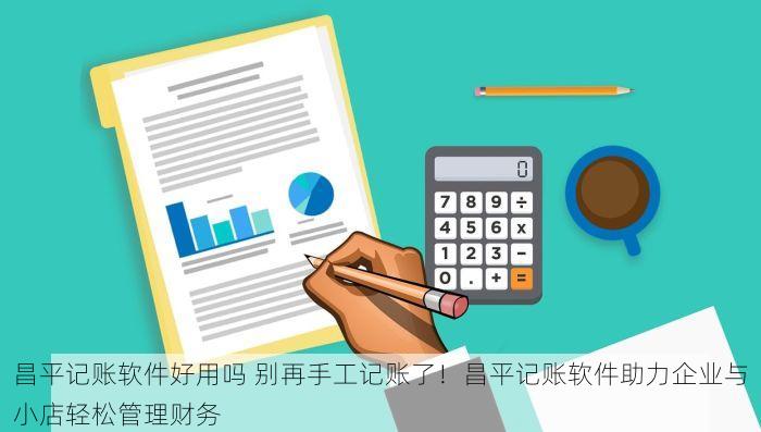 昌平记账软件好用吗 别再手工记账了！昌平记账软件助力企业与小店轻松管理财务