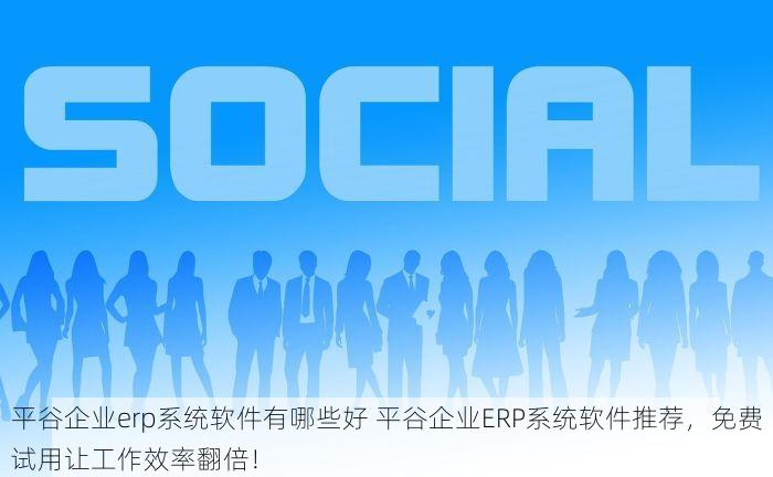 平谷企业erp系统软件有哪些好 平谷企业ERP系统软件推荐，免费试用让工作效率翻倍！
