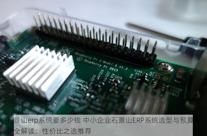 石景山erp系统要多少钱 中小企业石景山ERP系统选型与预算方案全解读：性价比之选推荐