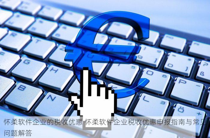 怀柔软件企业的税收优惠 怀柔软件企业税收优惠申报指南与常见问题解答