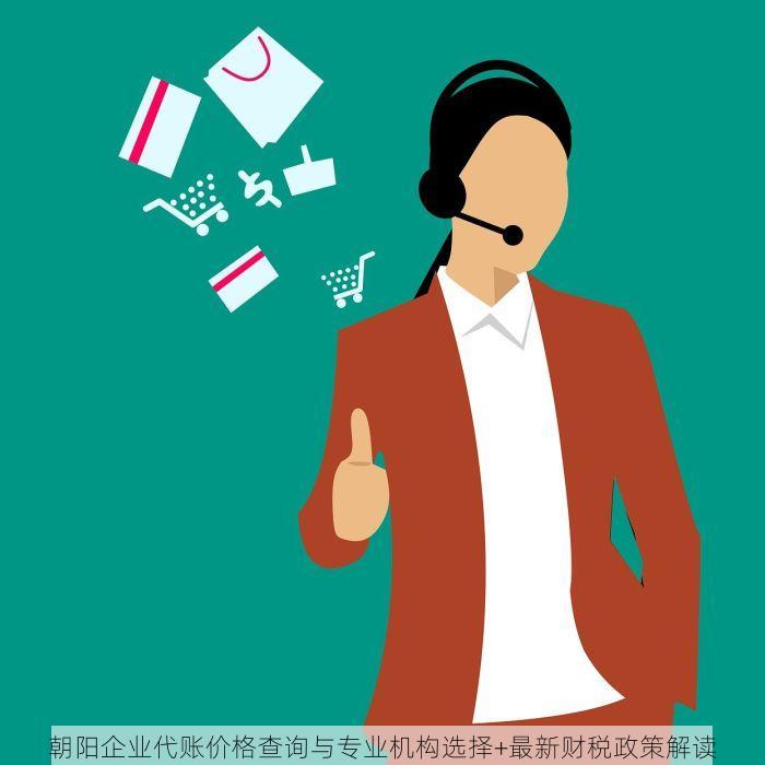朝阳企业代账价格查询与专业机构选择+最新财税政策解读