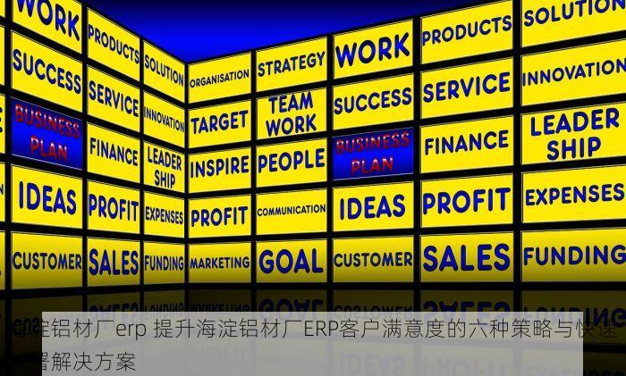 海淀铝材厂erp 提升海淀铝材厂ERP客户满意度的六种策略与快速部署解决方案
