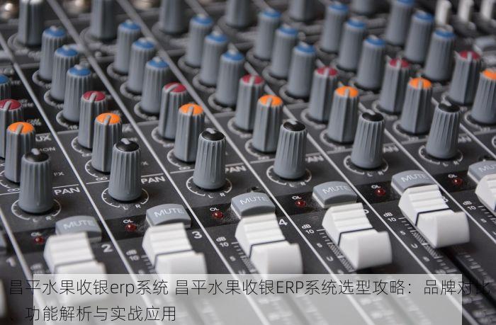 昌平水果收银erp系统 昌平水果收银ERP系统选型攻略：品牌对比、功能解析与实战应用