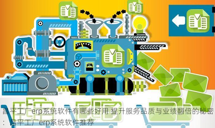 昌平工厂erp系统软件有哪些好用 提升服务品质与业绩翻倍的秘密：昌平工厂erp系统软件推荐