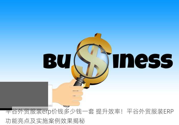 平谷外贸服装erp价钱多少钱一套 提升效率！平谷外贸服装ERP功能亮点及实施案例效果揭秘