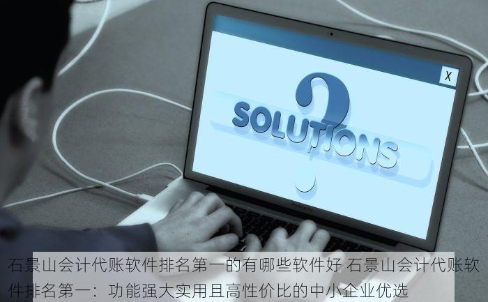 石景山会计代账软件排名第一的有哪些软件好 石景山会计代账软件排名第一：功能强大实用且高性价比的中小企业优选
