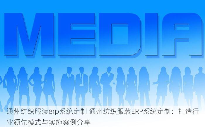 通州纺织服装erp系统定制 通州纺织服装ERP系统定制：打造行业领先模式与实施案例分享