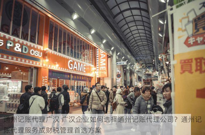 通州记账代理广汉 广汉企业如何选择通州记账代理公司？通州记账代理服务成财税管理首选方案