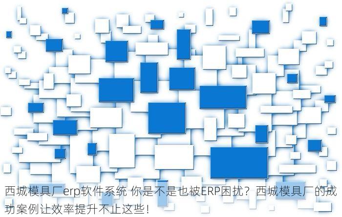 西城模具厂erp软件系统 你是不是也被ERP困扰？西城模具厂的成功案例让效率提升不止这些！