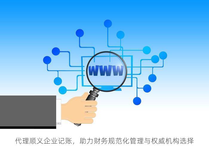代理顺义企业记账，助力财务规范化管理与权威机构选择