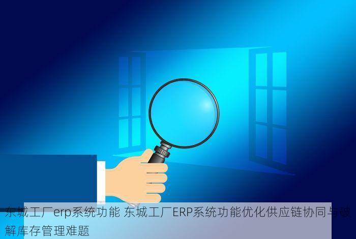 东城工厂erp系统功能 东城工厂ERP系统功能优化供应链协同与破解库存管理难题