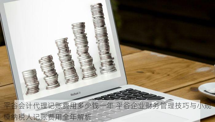 平谷会计代理记账费用多少钱一年 平谷企业财务管理技巧与小规模纳税人记账费用全年解析