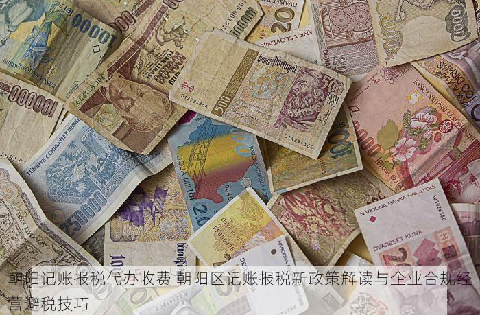 朝阳记账报税代办收费 朝阳区记账报税新政策解读与企业合规经营避税技巧