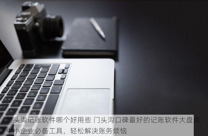 门头沟记账软件哪个好用些 门头沟口碑最好的记账软件大盘点：中小企业必备工具，轻松解决账务烦恼