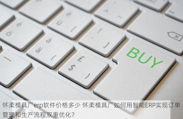 怀柔模具厂erp软件价格多少 怀柔模具厂如何用智能ERP实现订单管理和生产流程双重优化？