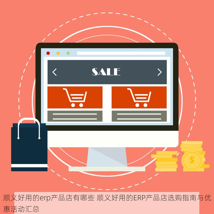 顺义好用的erp产品店有哪些 顺义好用的ERP产品店选购指南与优惠活动汇总