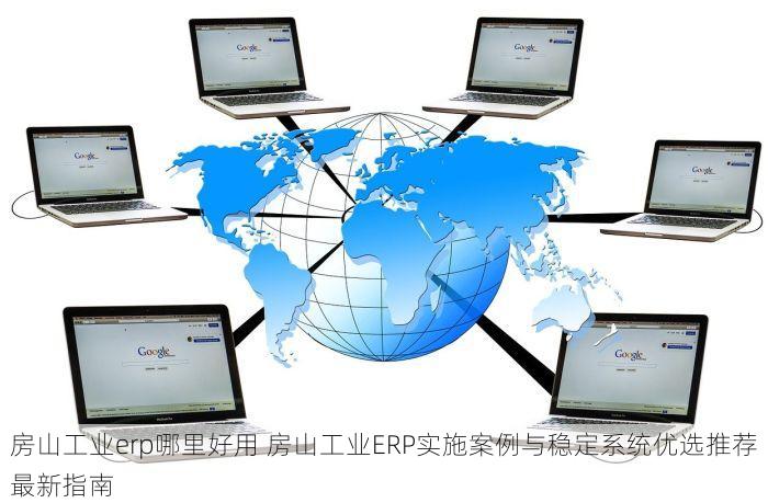 房山工业erp哪里好用 房山工业ERP实施案例与稳定系统优选推荐最新指南