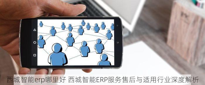 西城智能erp哪里好 西城智能ERP服务售后与适用行业深度解析