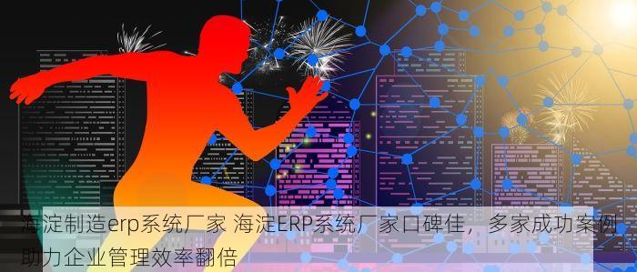 海淀制造erp系统厂家 海淀ERP系统厂家口碑佳，多家成功案例助力企业管理效率翻倍