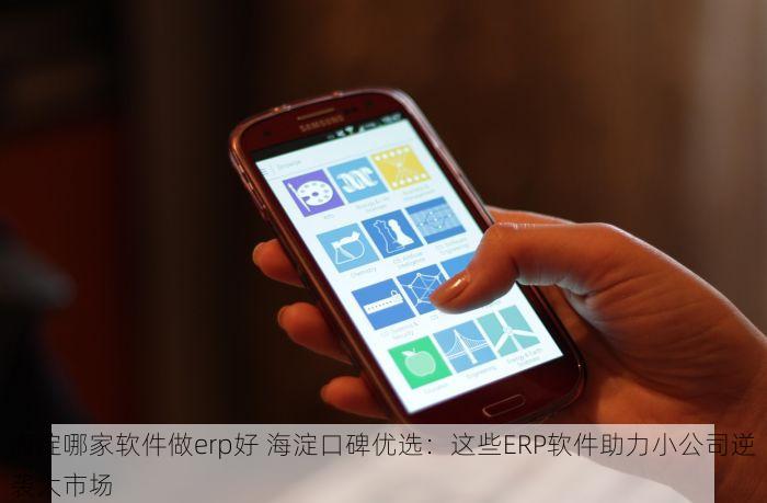 海淀哪家软件做erp好 海淀口碑优选：这些ERP软件助力小公司逆袭大市场