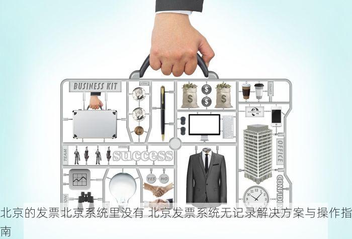 北京的发票北京系统里没有 北京发票系统无记录解决方案与操作指南