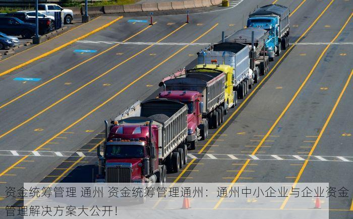 资金统筹管理 通州 资金统筹管理通州：通州中小企业与企业资金管理解决方案大公开！