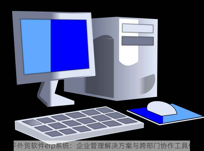 昌平外贸软件erp系统：企业管理解决方案与跨部门协作工具优选
