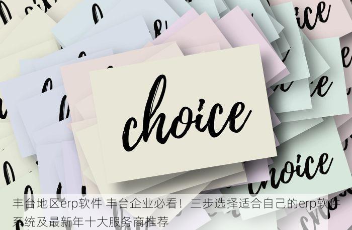 丰台地区erp软件 丰台企业必看！三步选择适合自己的erp软件系统及最新年十大服务商推荐